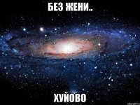 без жени.. хуйово