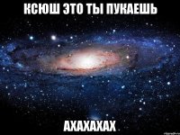 ксюш это ты пукаешь ахахахах