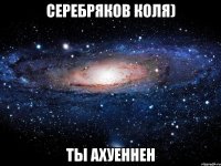 серебряков коля) ты ахуеннен