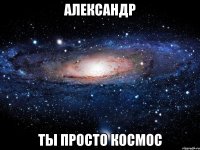 александр ты просто космос