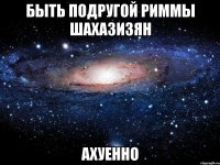 быть подругой риммы шахазизян ахуенно