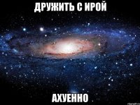 дружить с ирой ахуенно