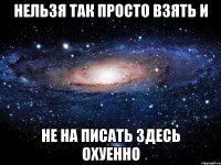 нельзя так просто взять и не на писать здесь охуенно