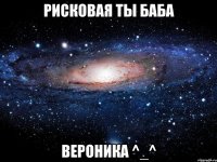 рисковая ты баба вероника ^_^