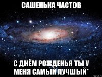 сашенька частов с днём рожденья ты у меня самый лучшый*