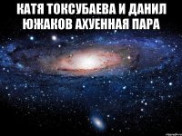 катя токсубаева и данил южаков ахуенная пара 