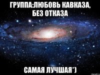 группа:любовь кавказа, без отказа самая лучшая*)