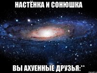 настёнка и сонюшка вы ахуенные друзья:**