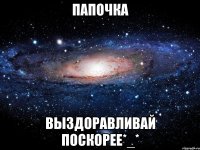 папочка выздоравливай поскорее*_*