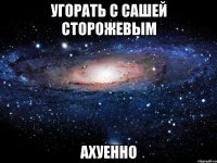 угорать с сашей сторожевым ахуенно