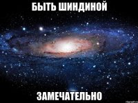 быть шиндиной замечательно