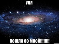 уля, пошли со мной!!!