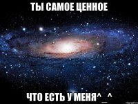 ты самое ценное что есть у меня^_^