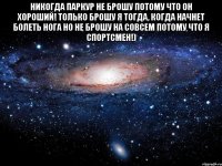 никогда паркур не брошу потому что он хороший! только брошу я тогда, когда начнет болеть нога но не брошу на совсем потому что я спортсмен!) 