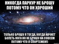 никогда паркур не брошу потому что он хороший только брошу я тогда, когда начнет болеть нога но не брошу на совсем потому что я спортсмен!)