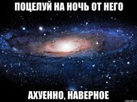 поцелуй на ночь от него ахуенно, наверное