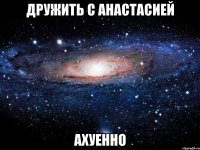 дружить с анастасией ахуенно