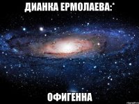 дианка ермолаева:* офигенна