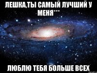 лешка,ты самый лучший у меня*** люблю тебя больше всех