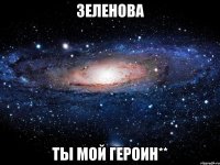 зеленова ты мой героин**