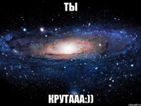 ты крутааа:))