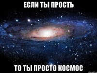 если ты прость то ты просто космос