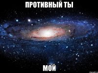 противный ты мой