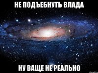 не подъебнуть влада ну ваще не реально