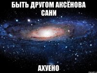 быть другом аксёнова сани ахуено