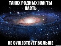 таких родных как ты насть не существует больше