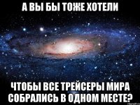 а вы бы тоже хотели чтобы все трейсеры мира собрались в одном месте?