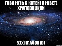 говорить с катей( привет) храповицкой ухх классно))