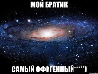 мой братик самый офигенный*****)