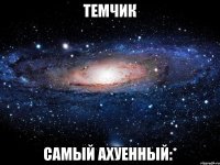 темчик самый ахуенный:*