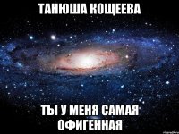 танюша кощеева ты у меня самая офигенная