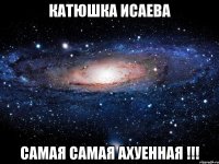 катюшка исаева самая самая ахуенная !!!