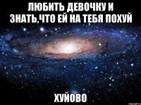 любить девочку и знать,что ей на тебя похуй хуйово