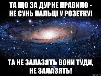 та що за дурне правило - не сунь пальці у розетку! та не залазять вони туди, не залазять!