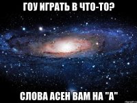 гоу играть в что-то? слова асен вам на "а"