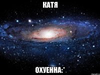 катя охуенна:*