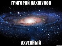 григорий нахшунов ахуенный