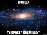 юляша ти просто косміщє:**