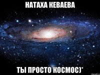 натаха кеваева ты просто космос)*