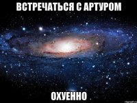 встречаться с артуром охуенно