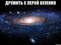 дружить с лерой охуенно 