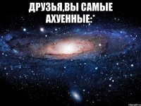 друзья,вы самые ахуенные:* 