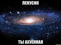 ленусик ты ахуенная