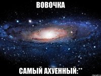 вовочка самый ахуенный:**