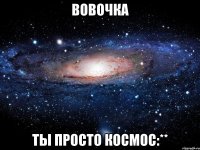 вовочка ты просто космос:**