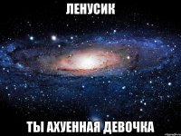 ленусик ты ахуенная девочка